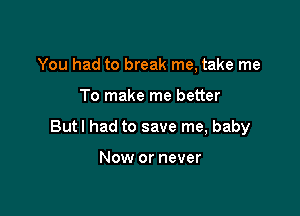 You had to break me, take me

To make me better

Butl had to save me, baby

Now or never