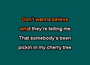 Don't wanna believe
what they're telling me

That somebody's been

pickin in my cherry tree
