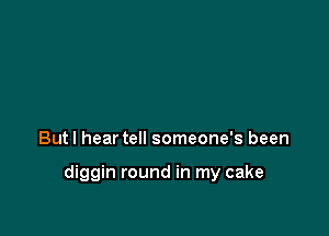 Butl hear tell someone's been

diggin round in my cake