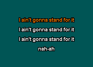 I ain't gonna stand for it

I ain't gonna stand for it

lain't gonna stand for it

nah-ah