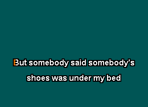 But somebody said somebody's

shoes was under my bed