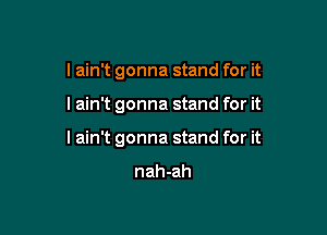 I ain't gonna stand for it

I ain't gonna stand for it

lain't gonna stand for it

nah-ah