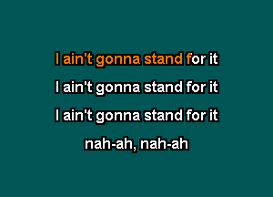 I ain't gonna stand for it

I ain't gonna stand for it

lain't gonna stand for it

nah-ah, nah-ah