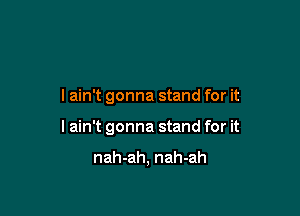 I ain't gonna stand for it

lain't gonna stand for it

nah-ah, nah-ah