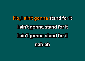 No, I ain't gonna stand for it

I ain't gonna stand for it

I ain't gonna stand for it

nah-ah