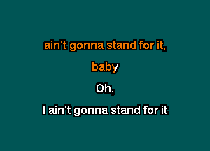 ain't gonna stand for it,
baby
Oh,

I ain't gonna stand for it