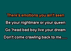 There's emotions you ain't seen
Be your nightmare or your queen
Go 'head bad boy live your dream

Don't come crawling back to me ......