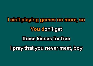 I ain't playing games no more, so
You don't get

these kisses for free

I pray that you never meet, boy