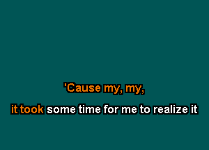 'Cause my. my,

it took some time for me to realize it