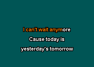 I can't wait anymore

Cause today is

yesterday's tomorrow