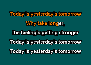 Today is yesterday's tomorrow
Why take longer,
the feeling's getting stronger
Today is yesterday's tomorrow

Today is yesterday's tomorrow