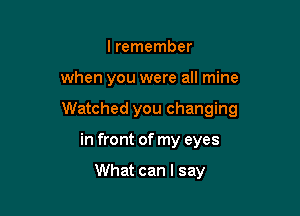 lremember

when you were all mine

Watched you changing

in front of my eyes

What can I say