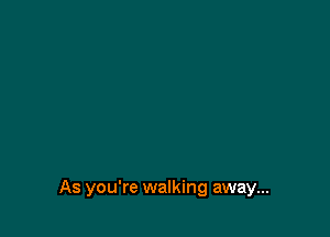 As you're walking away...