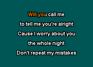 Will you call me

to tell me you're alright

Cause I worry about you

the whole night

Don't repeat my mistakes