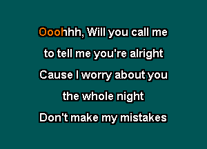 Ooohhh, Will you call me

to tell me you're alright

Cause I worry about you

the whole night

Don't make my mistakes