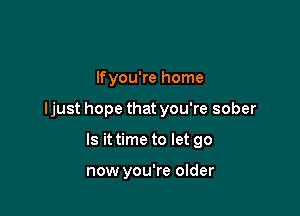 lfyou're home

ljust hope that you're sober

Is it time to let go

now you're older