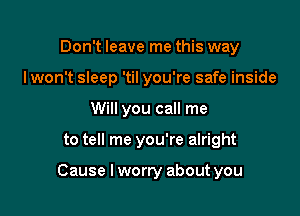 Don't leave me this way
I won't sleep 'til you're safe inside

Will you call me

to tell me you're alright

Cause Iworry about you