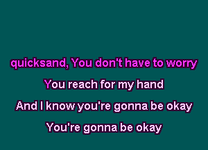 quicksand, You don't have to worry

You reach for my hand

And I know you're gonna be okay

You're gonna be okay