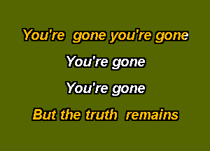 You're gone you're gone

You're gone
You're gone

But the truth remains