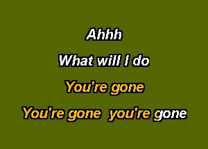 Ahhh
What will I do

You're gone

You're gone you're gone