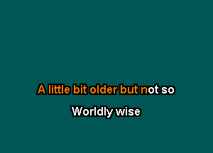 A little bit older but not so

Worldly wise