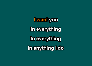 I want you
in everything
In everything

In anything I do