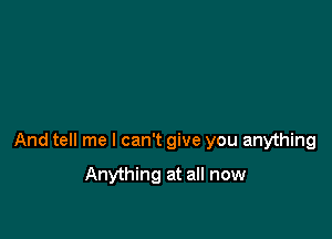 And tell me I can't give you anything

Anything at all now