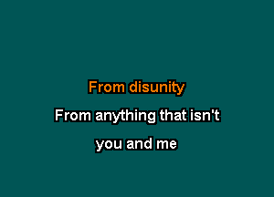 From disunity

From anything that isn't

you and me