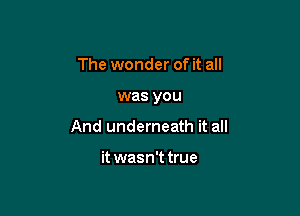 The wonder of it all

was you

And underneath it all

it wasn't true