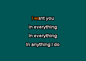 I want you
in everything
In everything

In anything I do