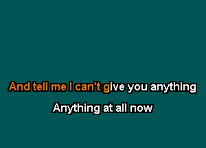 And tell me I can't give you anything

Anything at all now