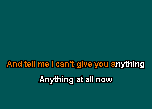 And tell me I can't give you anything

Anything at all now