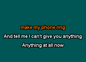 make my phone ring

And tell me I can't give you anything

Anything at all now