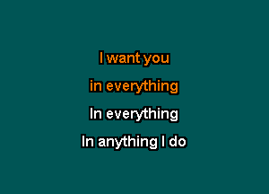 I want you
in everything
In everything

In anything I do