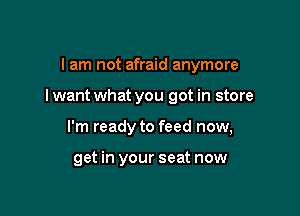 I am not afraid anymore

I want what you got in store

I'm ready to feed now,

get in your seat now