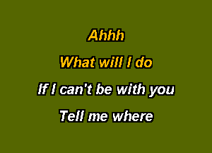 Ahhh
What will I do

If I can't be with you

Tell me where