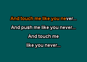 And touch me like you never...

And push me like you never...
And touch me

like you never...