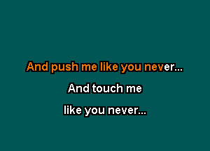 And push me like you never...

And touch me

like you never...