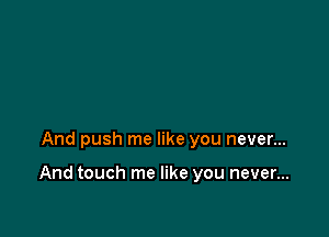 And push me like you never...

And touch me like you never...