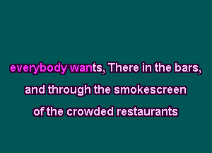 everybody wants, There in the bars,

and through the smokescreen

of the crowded restaurants