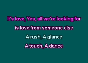 It's love, Yes, all we're looking for

is love from someone else

A rush, A glance
A touch, A dance