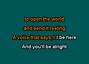 to open the world

and send it reeling

A voice that says. I'll be here

And you'll be alright
