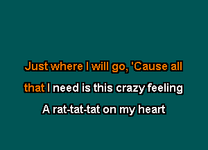 Just where lwill go, 'Cause all

that I need is this crazy feeling

A rat-tat-tat on my heart