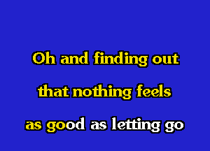 Oh and finding out

that nothing feels

as good as letting go