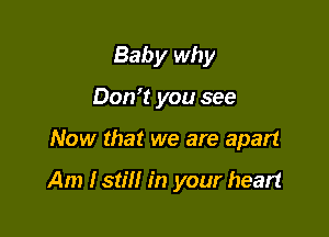 Baby why
Don't you see

Now that we are apart

Am Istill in your heart