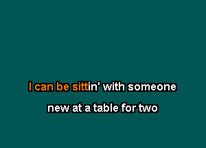 I can be sittin' with someone

new at a table for two