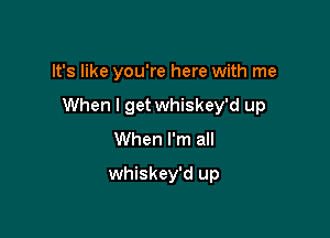 It's like you're here with me

When I get whiskey'd up

When I'm all
whiskey'd up
