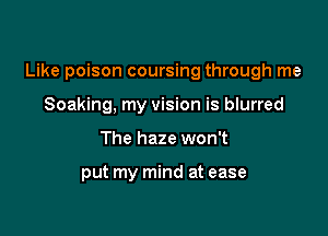 Like poison coursing through me

Soaking, my vision is blurred
The haze won't

put my mind at ease