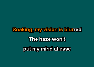 Soaking, my vision is blurred

The haze won't

put my mind at ease