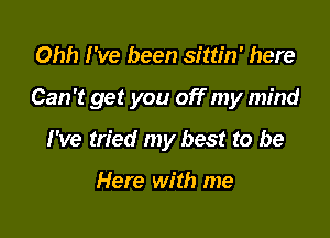 Ohh I've been sittin' here

Can't get you off my mind

I've tried my best to be

Here with me